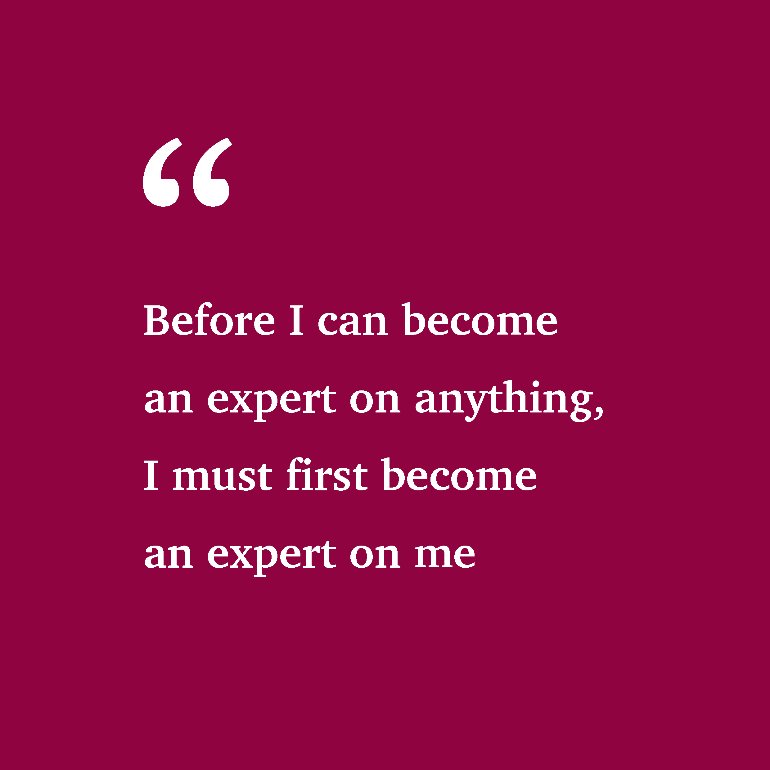 Before I can become an expert on anything, I must first become an expert on me
